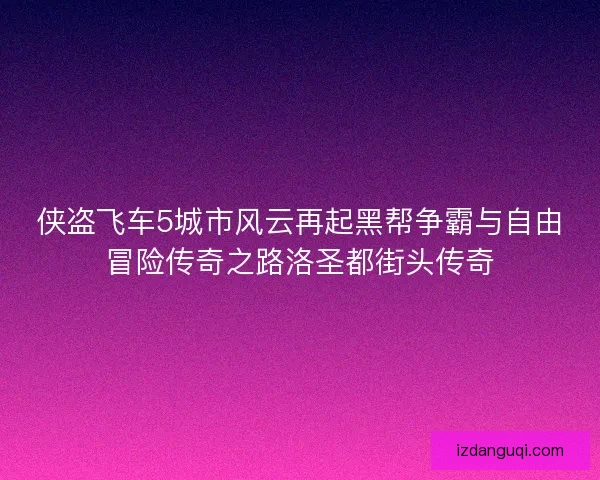 侠盗飞车5城市风云再起黑帮争霸与自由冒险传奇之路洛圣都街头传奇 侠盗飞车5城市风云再起黑帮争霸与自由冒险传奇之路洛圣都街头传奇