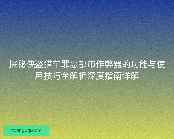探秘侠盗猎车罪恶都市作弊器的功能与使用技巧全解析深度指南详解 探秘侠盗猎车罪恶都市作弊器的功能与使用技巧全解析深度指南详解