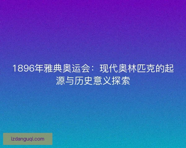 1896年雅典奥运会:现代奥林匹克的起源与历史意义探索 1896年雅典奥运会:现代奥林匹克的起源与历史意义探索