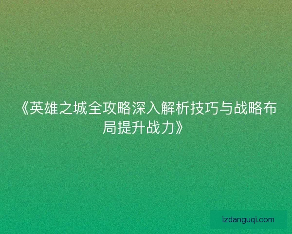 《英雄之城全攻略深入解析技巧与战略布局提升战力》 《英雄之城全攻略深入解析技巧与战略布局提升战力》