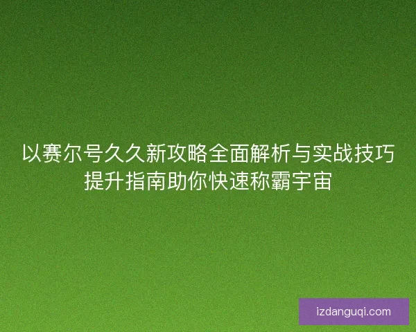 以赛尔号久久新攻略全面解析与实战技巧提升指南助你快速称霸宇宙