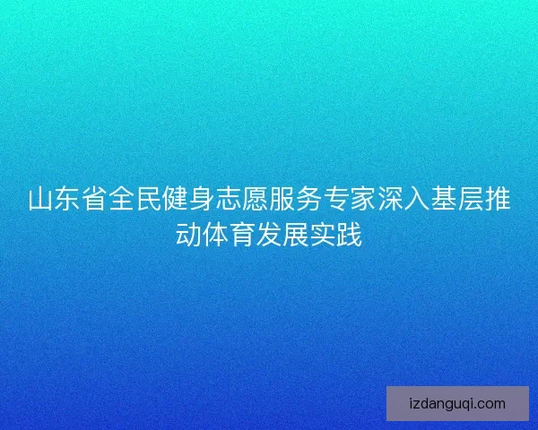山东省全民健身志愿服务专家深入基层推动体育发展实践 山东省全民健身志愿服务专家深入基层推动体育发展实践