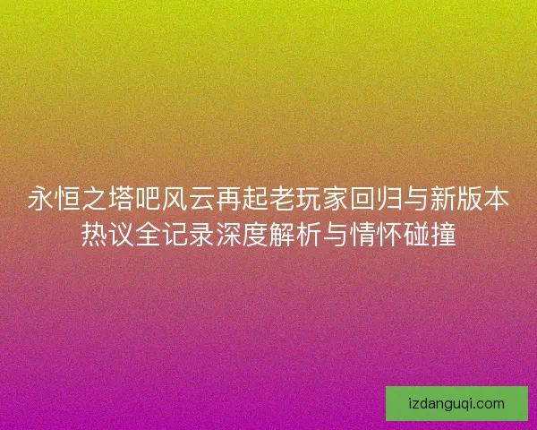 永恒之塔吧风云再起老玩家回归与新版本热议全记录深度解析与情怀碰撞