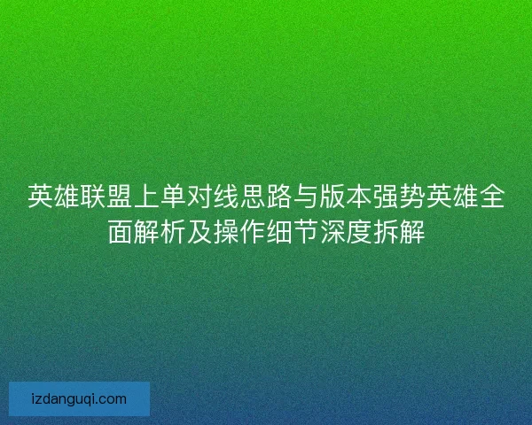 英雄联盟上单对线思路与版本强势英雄全面解析及操作细节深度拆解 英雄联盟上单对线思路与版本强势英雄全面解析及操作细节深度拆解