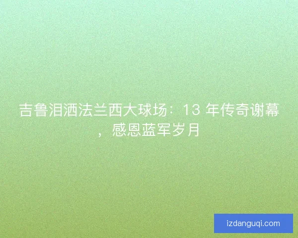 吉鲁泪洒法兰西大球场：13 年传奇谢幕，感恩蓝军岁月