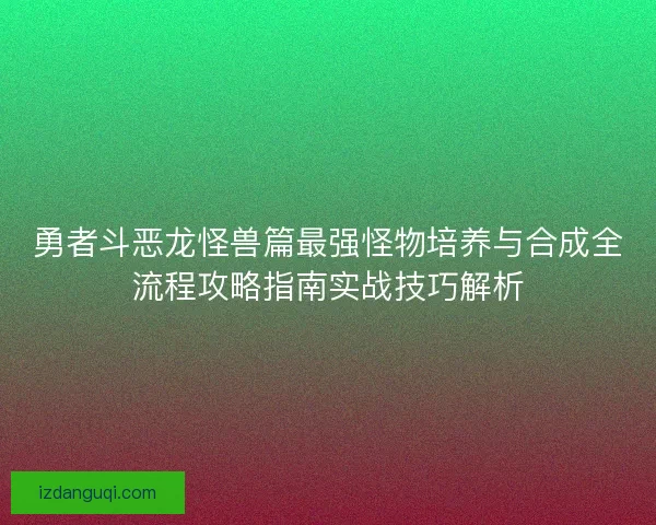 勇者斗恶龙怪兽篇最强怪物培养与合成全流程攻略指南实战技巧解析 勇者斗恶龙怪兽篇最强怪物培养与合成全流程攻略指南实战技巧解析