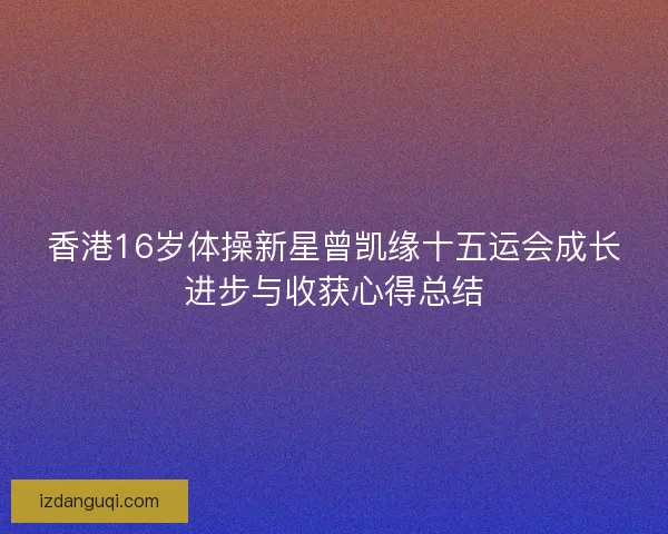 香港16岁体操新星曾凯缘十五运会成长进步与收获心得总结