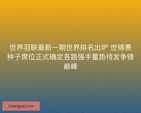 世界羽联最新一期世界排名出炉 世锦赛种子席位正式确定各路强手蓄势待发争锋巅峰