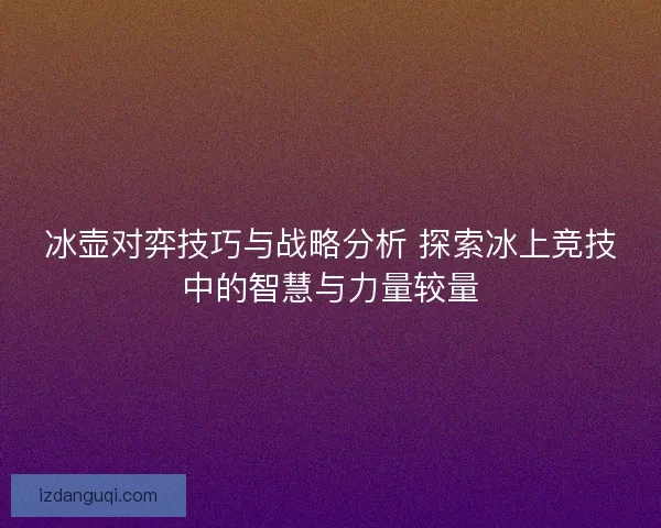 冰壶对弈技巧与战略分析 探索冰上竞技中的智慧与力量较量 冰壶对弈技巧与战略分析 探索冰上竞技中的智慧与力量较量