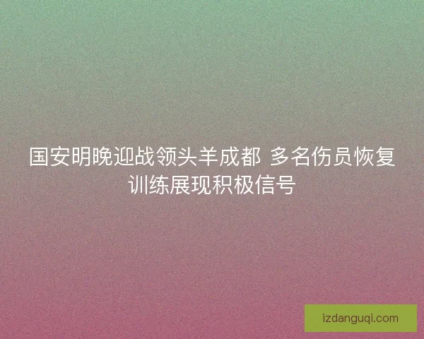 国安明晚迎战领头羊成都 多名伤员恢复训练展现积极信号 国安明晚迎战领头羊成都 多名伤员恢复训练展现积极信号