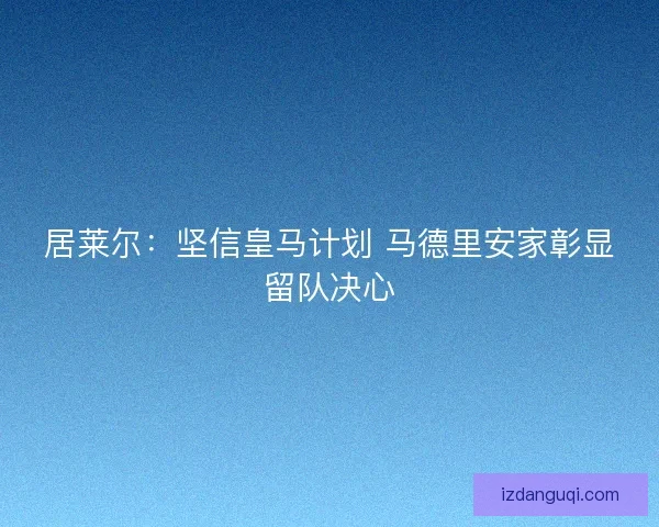 居莱尔：坚信皇马计划 马德里安家彰显留队决心