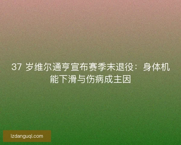 37 岁维尔通亨宣布赛季末退役：身体机能下滑与伤病成主因