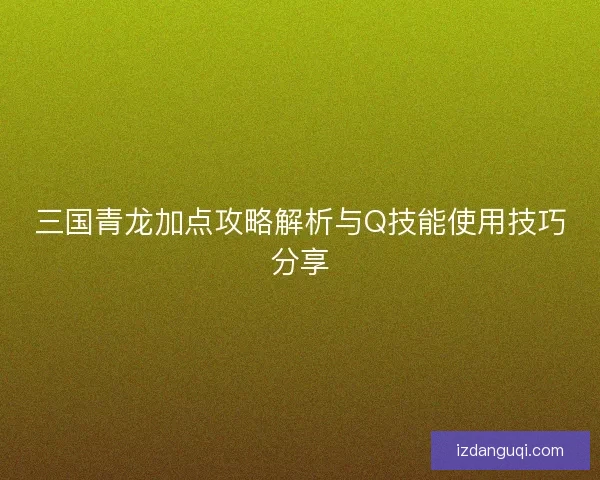 三国青龙加点攻略解析与Q技能使用技巧分享