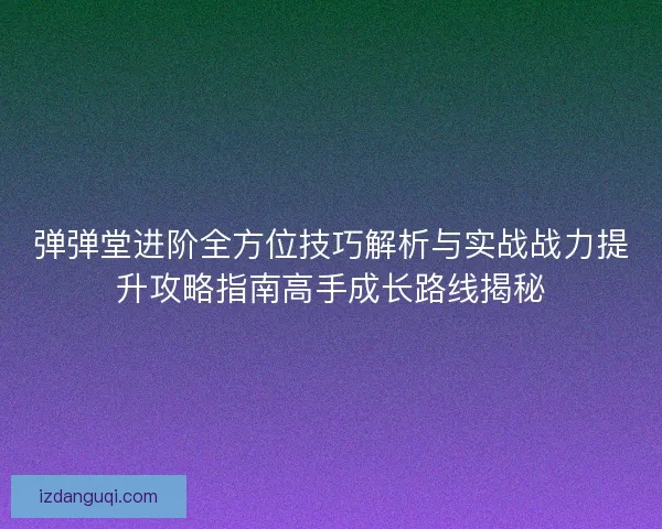 弹弹堂进阶全方位技巧解析与实战战力提升攻略指南高手成长路线揭秘 弹弹堂进阶全方位技巧解析与实战战力提升攻略指南高手成长路线揭秘