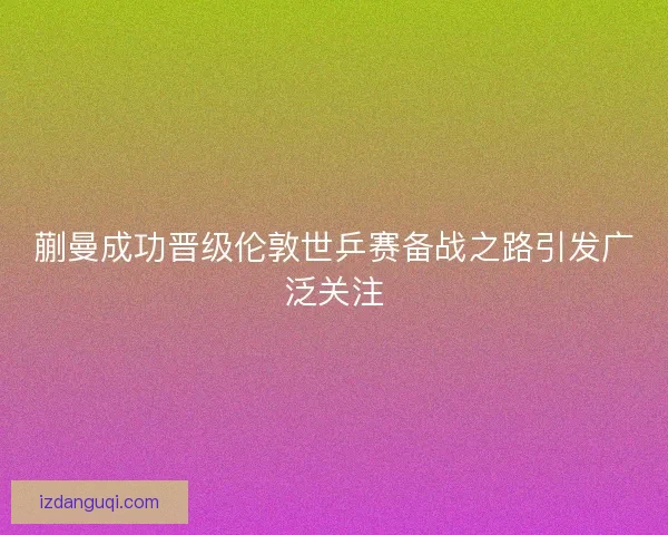 蒯曼成功晋级伦敦世乒赛备战之路引发广泛关注