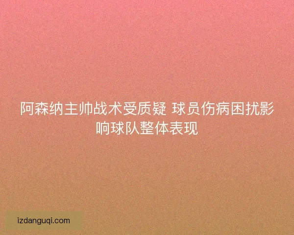阿森纳主帅战术受质疑 球员伤病困扰影响球队整体表现 阿森纳主帅战术受质疑 球员伤病困扰影响球队整体表现