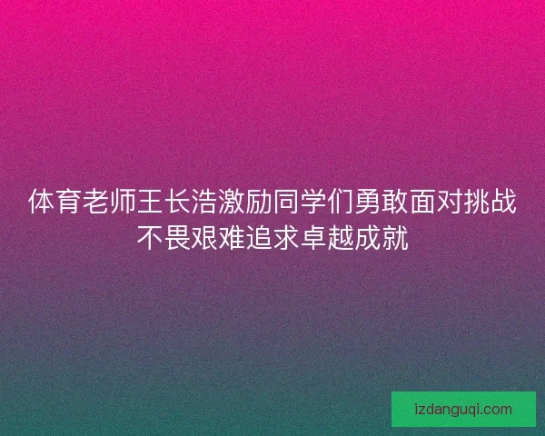 体育老师王长浩激励同学们勇敢面对挑战不畏艰难追求卓越成就 体育老师王长浩激励同学们勇敢面对挑战不畏艰难追求卓越成就