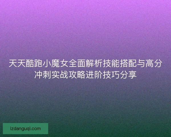 天天酷跑小魔女全面解析技能搭配与高分冲刺实战攻略进阶技巧分享