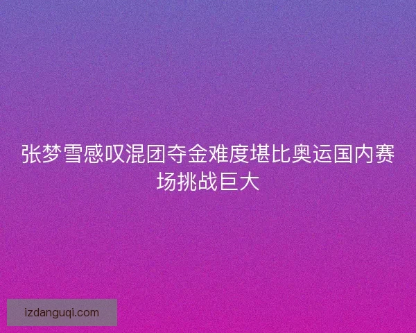 张梦雪感叹混团夺金难度堪比奥运国内赛场挑战巨大 张梦雪感叹混团夺金难度堪比奥运国内赛场挑战巨大