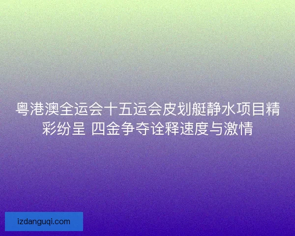 粤港澳全运会十五运会皮划艇静水项目精彩纷呈 四金争夺诠释速度与激情