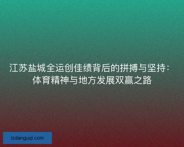 江苏盐城全运创佳绩背后的拼搏与坚持:体育精神与地方发展双赢之路 江苏盐城全运创佳绩背后的拼搏与坚持:体育精神与地方发展双赢之路