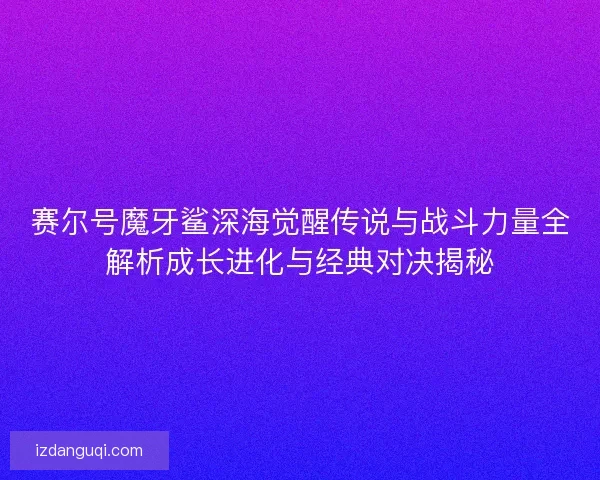 赛尔号魔牙鲨深海觉醒传说与战斗力量全解析成长进化与经典对决揭秘 赛尔号魔牙鲨深海觉醒传说与战斗力量全解析成长进化与经典对决揭秘