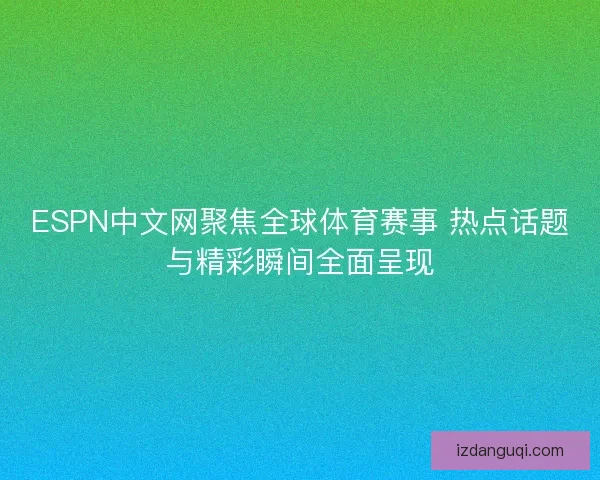 ESPN中文网聚焦全球体育赛事 热点话题与精彩瞬间全面呈现
