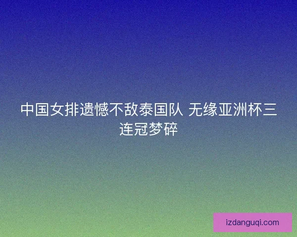 中国女排遗憾不敌泰国队 无缘亚洲杯三连冠梦碎