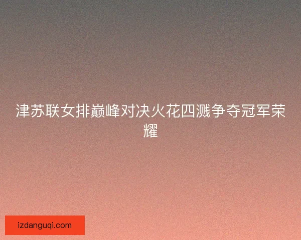 津苏联女排巅峰对决火花四溅争夺冠军荣耀