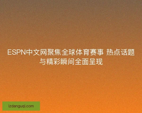 ESPN中文网聚焦全球体育赛事 热点话题与精彩瞬间全面呈现