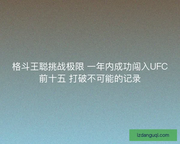 格斗王聪挑战极限 一年内成功闯入UFC前十五 打破不可能的记录 格斗王聪挑战极限 一年内成功闯入UFC前十五 打破不可能的记录