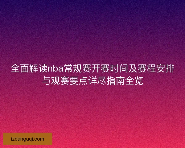 全面解读nba常规赛开赛时间及赛程安排与观赛要点详尽指南全览 全面解读nba常规赛开赛时间及赛程安排与观赛要点详尽指南全览