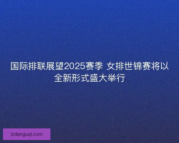 国际排联展望2025赛季 女排世锦赛将以全新形式盛大举行 国际排联展望2025赛季 女排世锦赛将以全新形式盛大举行